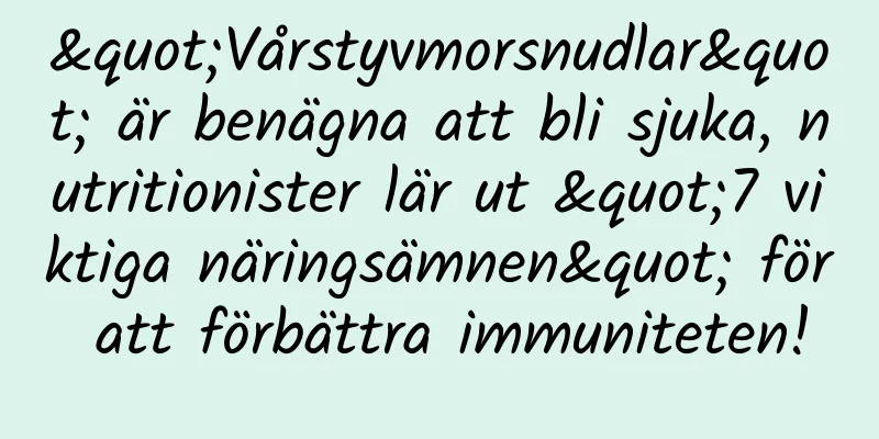 "Vårstyvmorsnudlar" är benägna att bli sjuka, nutritionister lär ut "7 viktiga näringsämnen" för att förbättra immuniteten!