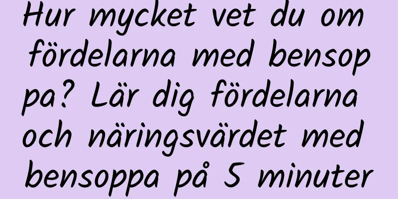 Hur mycket vet du om fördelarna med bensoppa? Lär dig fördelarna och näringsvärdet med bensoppa på 5 minuter