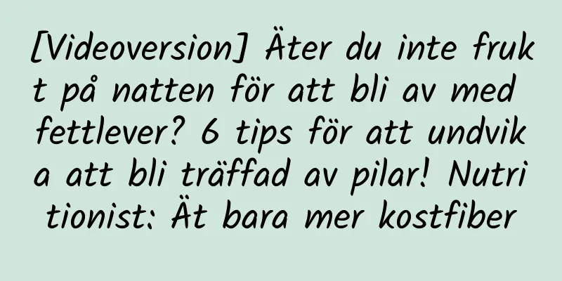 [Videoversion] Äter du inte frukt på natten för att bli av med fettlever? 6 tips för att undvika att bli träffad av pilar! Nutritionist: Ät bara mer kostfiber