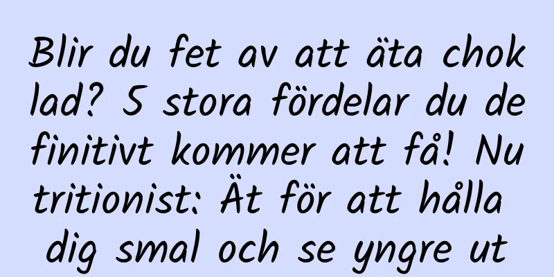 Blir du fet av att äta choklad? 5 stora fördelar du definitivt kommer att få! Nutritionist: Ät för att hålla dig smal och se yngre ut