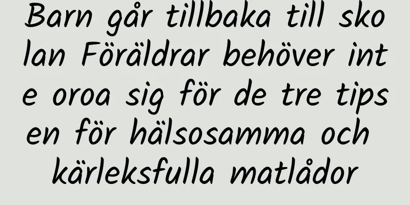 Barn går tillbaka till skolan Föräldrar behöver inte oroa sig för de tre tipsen för hälsosamma och kärleksfulla matlådor