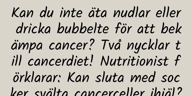 Kan du inte äta nudlar eller dricka bubbelte för att bekämpa cancer? Två nycklar till cancerdiet! Nutritionist förklarar: Kan sluta med socker svälta cancerceller ihjäl?
