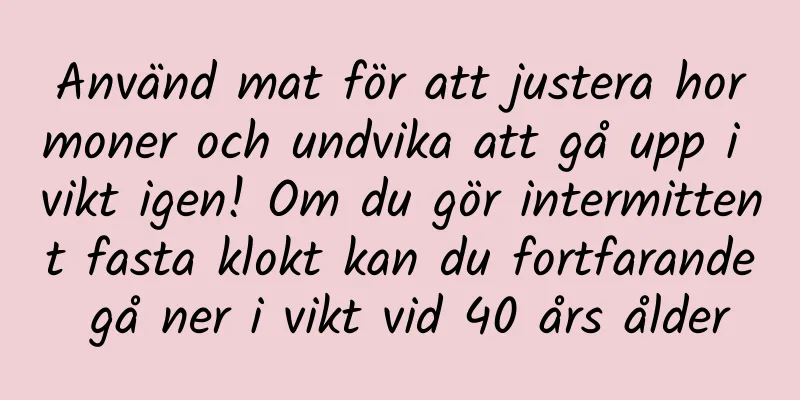 Använd mat för att justera hormoner och undvika att gå upp i vikt igen! Om du gör intermittent fasta klokt kan du fortfarande gå ner i vikt vid 40 års ålder