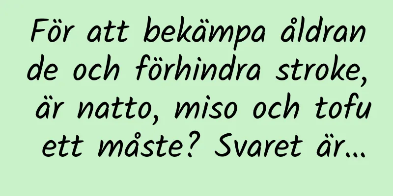 För att bekämpa åldrande och förhindra stroke, är natto, miso och tofu ett måste? Svaret är…
