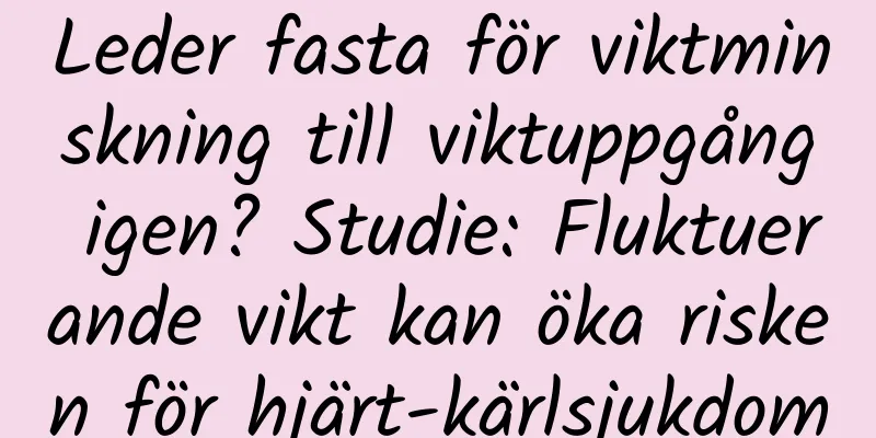 Leder fasta för viktminskning till viktuppgång igen? Studie: Fluktuerande vikt kan öka risken för hjärt-kärlsjukdom