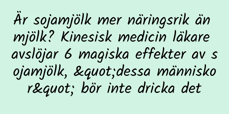 Är sojamjölk mer näringsrik än mjölk? Kinesisk medicin läkare avslöjar 6 magiska effekter av sojamjölk, "dessa människor" bör inte dricka det