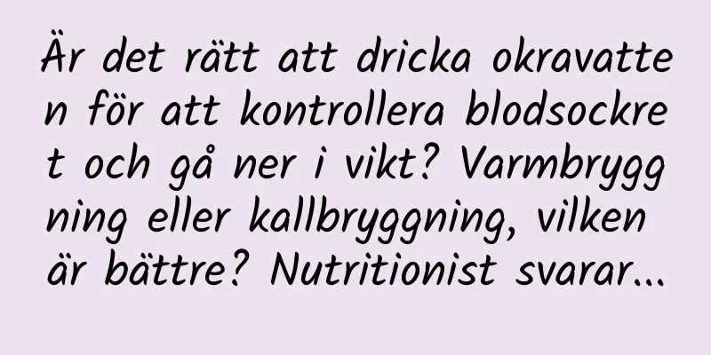 Är det rätt att dricka okravatten för att kontrollera blodsockret och gå ner i vikt? Varmbryggning eller kallbryggning, vilken är bättre? Nutritionist svarar...