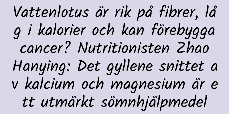 Vattenlotus är rik på fibrer, låg i kalorier och kan förebygga cancer? Nutritionisten Zhao Hanying: Det gyllene snittet av kalcium och magnesium är ett utmärkt sömnhjälpmedel