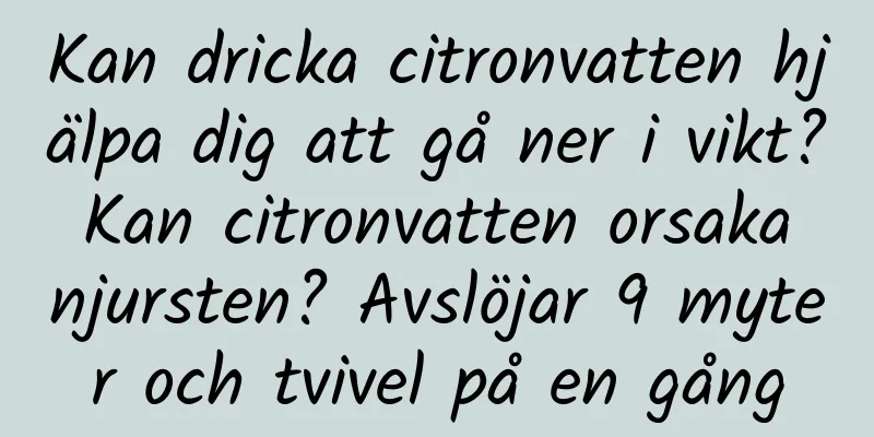 Kan dricka citronvatten hjälpa dig att gå ner i vikt? Kan citronvatten orsaka njursten? Avslöjar 9 myter och tvivel på en gång