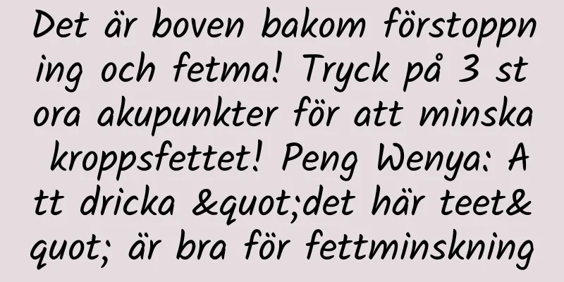 Det är boven bakom förstoppning och fetma! Tryck på 3 stora akupunkter för att minska kroppsfettet! Peng Wenya: Att dricka "det här teet" är bra för fettminskning