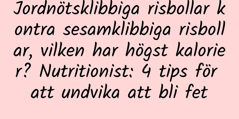 Jordnötsklibbiga risbollar kontra sesamklibbiga risbollar, vilken har högst kalorier? Nutritionist: 4 tips för att undvika att bli fet