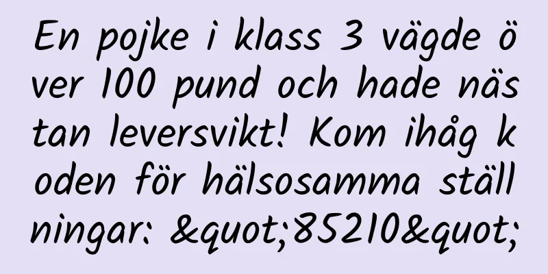 En pojke i klass 3 vägde över 100 pund och hade nästan leversvikt! Kom ihåg koden för hälsosamma ställningar: "85210"