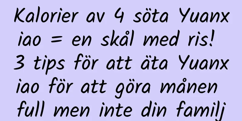 Kalorier av 4 söta Yuanxiao = en skål med ris! 3 tips för att äta Yuanxiao för att göra månen full men inte din familj