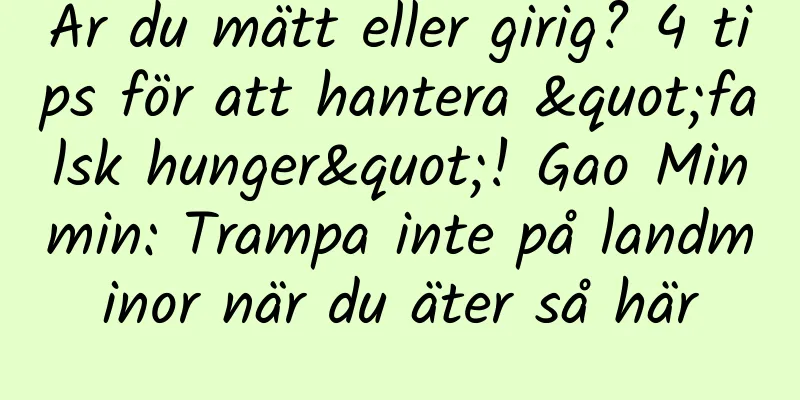 Är du mätt eller girig? 4 tips för att hantera "falsk hunger"! Gao Minmin: Trampa inte på landminor när du äter så här