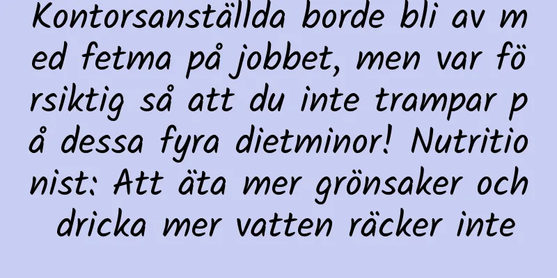 Kontorsanställda borde bli av med fetma på jobbet, men var försiktig så att du inte trampar på dessa fyra dietminor! Nutritionist: Att äta mer grönsaker och dricka mer vatten räcker inte