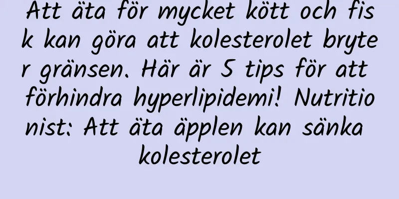 Att äta för mycket kött och fisk kan göra att kolesterolet bryter gränsen. Här är 5 tips för att förhindra hyperlipidemi! Nutritionist: Att äta äpplen kan sänka kolesterolet