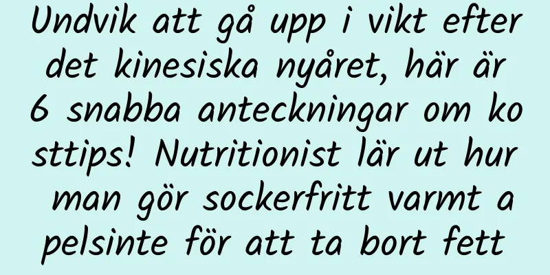 Undvik att gå upp i vikt efter det kinesiska nyåret, här är 6 snabba anteckningar om kosttips! Nutritionist lär ut hur man gör sockerfritt varmt apelsinte för att ta bort fett