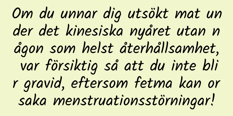 Om du unnar dig utsökt mat under det kinesiska nyåret utan någon som helst återhållsamhet, var försiktig så att du inte blir gravid, eftersom fetma kan orsaka menstruationsstörningar!