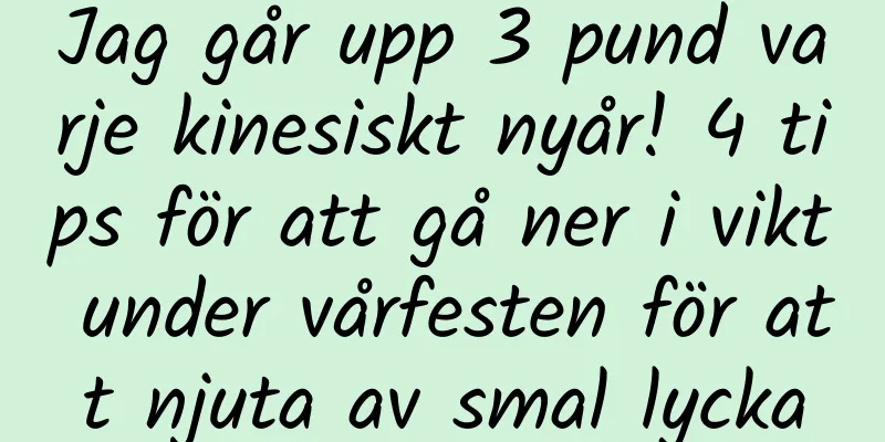 Jag går upp 3 pund varje kinesiskt nyår! 4 tips för att gå ner i vikt under vårfesten för att njuta av smal lycka