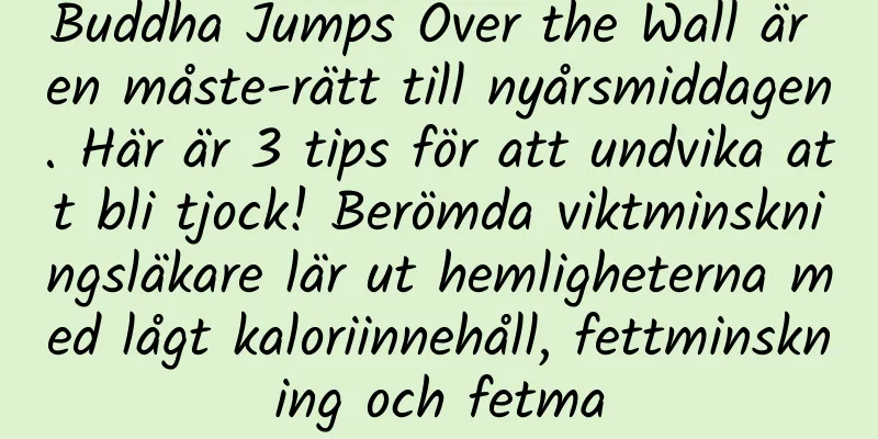 Buddha Jumps Over the Wall är en måste-rätt till nyårsmiddagen. Här är 3 tips för att undvika att bli tjock! Berömda viktminskningsläkare lär ut hemligheterna med lågt kaloriinnehåll, fettminskning och fetma