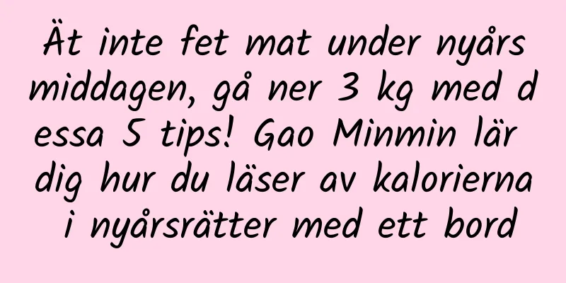 Ät inte fet mat under nyårsmiddagen, gå ner 3 kg med dessa 5 tips! Gao Minmin lär dig hur du läser av kalorierna i nyårsrätter med ett bord