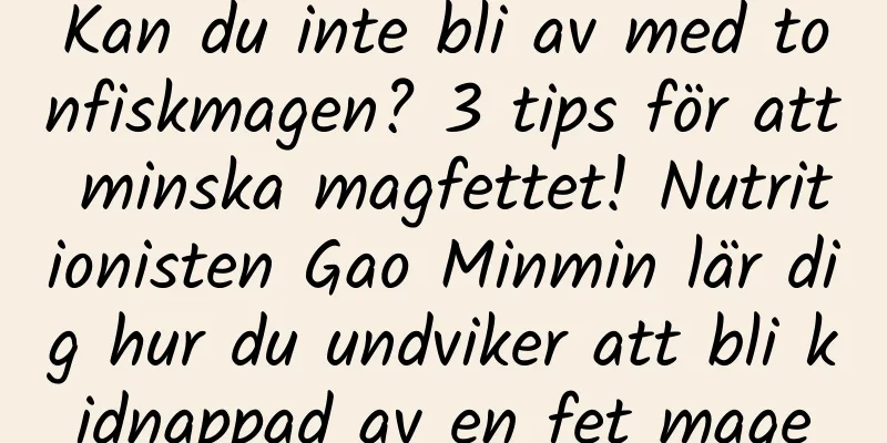 Kan du inte bli av med tonfiskmagen? 3 tips för att minska magfettet! Nutritionisten Gao Minmin lär dig hur du undviker att bli kidnappad av en fet mage