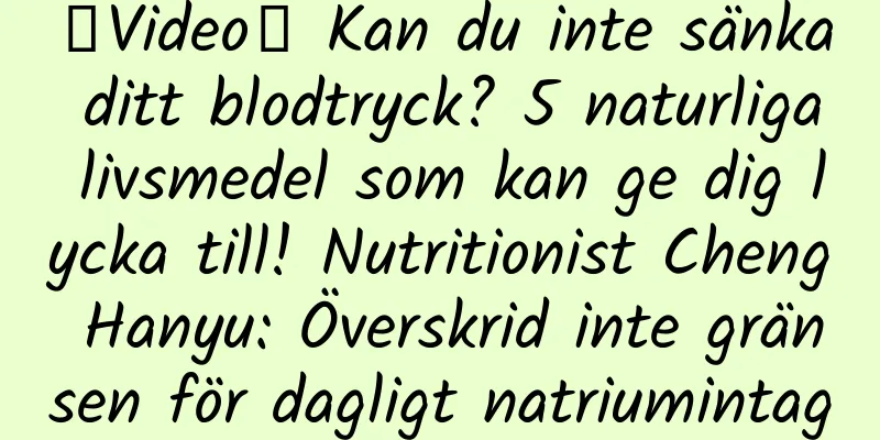 【Video】 Kan du inte sänka ditt blodtryck? 5 naturliga livsmedel som kan ge dig lycka till! Nutritionist Cheng Hanyu: Överskrid inte gränsen för dagligt natriumintag
