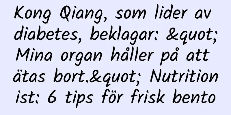 Kong Qiang, som lider av diabetes, beklagar: "Mina organ håller på att ätas bort." Nutritionist: 6 tips för frisk bento
