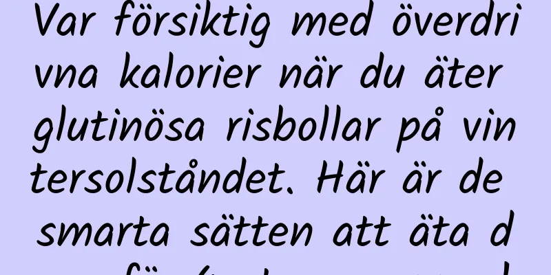 Var försiktig med överdrivna kalorier när du äter glutinösa risbollar på vintersolståndet. Här är de smarta sätten att äta dem för 4 stora grupper!