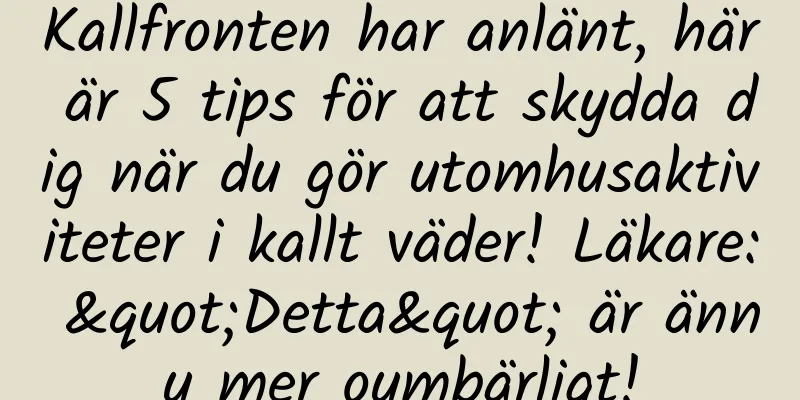 Kallfronten har anlänt, här är 5 tips för att skydda dig när du gör utomhusaktiviteter i kallt väder! Läkare: "Detta" är ännu mer oumbärligt!