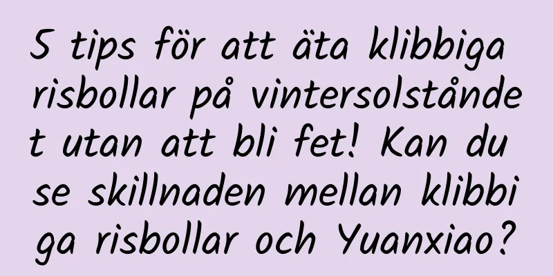 5 tips för att äta klibbiga risbollar på vintersolståndet utan att bli fet! Kan du se skillnaden mellan klibbiga risbollar och Yuanxiao?
