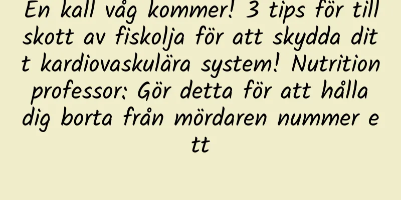 En kall våg kommer! 3 tips för tillskott av fiskolja för att skydda ditt kardiovaskulära system! Nutrition professor: Gör detta för att hålla dig borta från mördaren nummer ett
