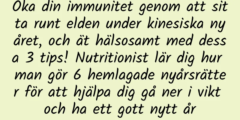 Öka din immunitet genom att sitta runt elden under kinesiska nyåret, och ät hälsosamt med dessa 3 tips! Nutritionist lär dig hur man gör 6 hemlagade nyårsrätter för att hjälpa dig gå ner i vikt och ha ett gott nytt år