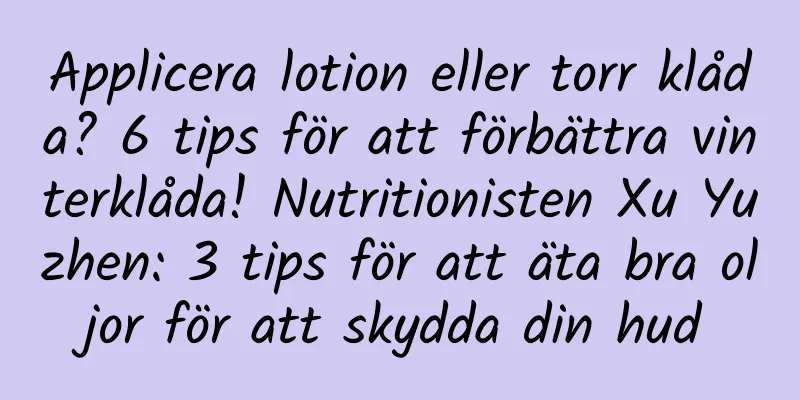 Applicera lotion eller torr klåda? 6 tips för att förbättra vinterklåda! Nutritionisten Xu Yuzhen: 3 tips för att äta bra oljor för att skydda din hud