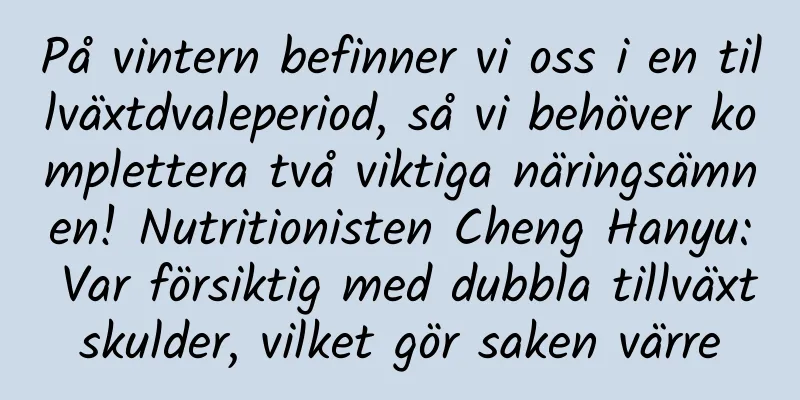 På vintern befinner vi oss i en tillväxtdvaleperiod, så vi behöver komplettera två viktiga näringsämnen! Nutritionisten Cheng Hanyu: Var försiktig med dubbla tillväxtskulder, vilket gör saken värre