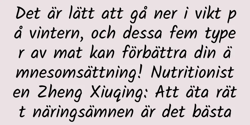 Det är lätt att gå ner i vikt på vintern, och dessa fem typer av mat kan förbättra din ämnesomsättning! Nutritionisten Zheng Xiuqing: Att äta rätt näringsämnen är det bästa