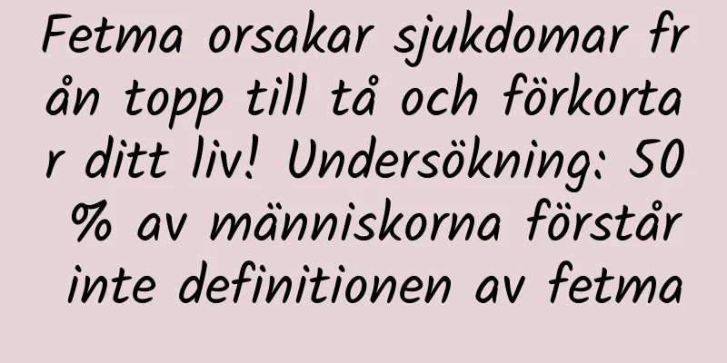 Fetma orsakar sjukdomar från topp till tå och förkortar ditt liv! Undersökning: 50 % av människorna förstår inte definitionen av fetma