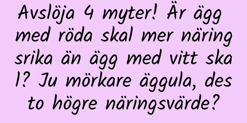 Avslöja 4 myter! Är ägg med röda skal mer näringsrika än ägg med vitt skal? Ju mörkare äggula, desto högre näringsvärde?