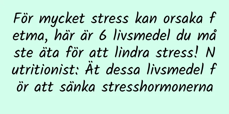 För mycket stress kan orsaka fetma, här är 6 livsmedel du måste äta för att lindra stress! Nutritionist: Ät dessa livsmedel för att sänka stresshormonerna