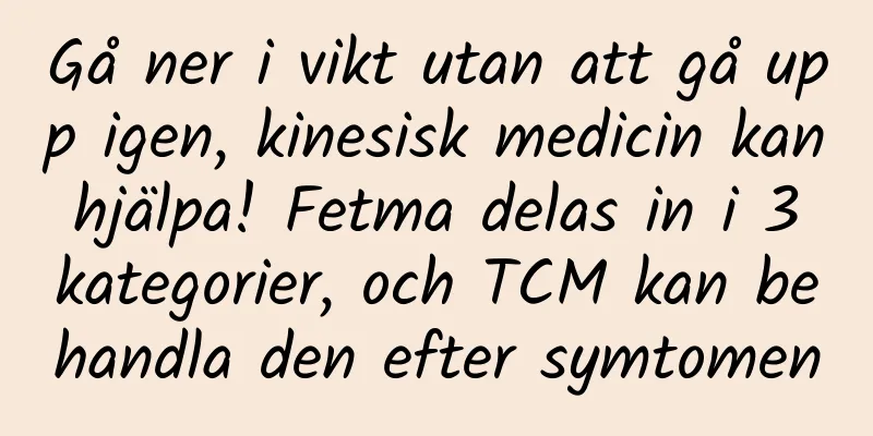 Gå ner i vikt utan att gå upp igen, kinesisk medicin kan hjälpa! Fetma delas in i 3 kategorier, och TCM kan behandla den efter symtomen