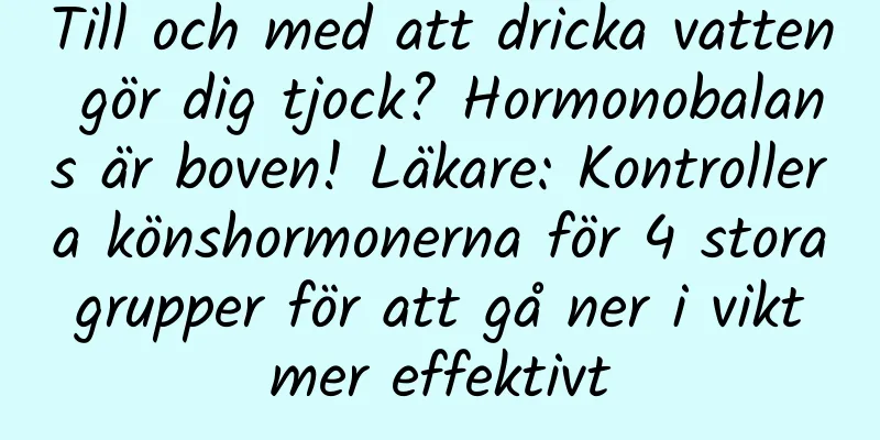 Till och med att dricka vatten gör dig tjock? Hormonobalans är boven! Läkare: Kontrollera könshormonerna för 4 stora grupper för att gå ner i vikt mer effektivt