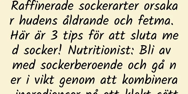 Raffinerade sockerarter orsakar hudens åldrande och fetma. Här är 3 tips för att sluta med socker! Nutritionist: Bli av med sockerberoende och gå ner i vikt genom att kombinera ingredienser på ett klokt sätt