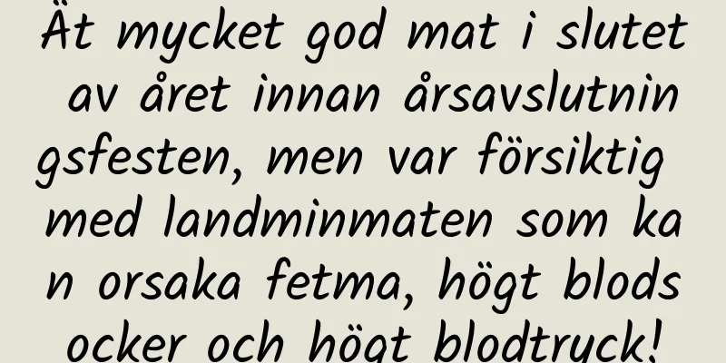 Ät mycket god mat i slutet av året innan årsavslutningsfesten, men var försiktig med landminmaten som kan orsaka fetma, högt blodsocker och högt blodtryck!