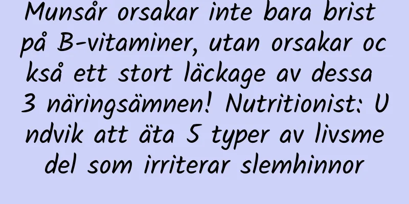 Munsår orsakar inte bara brist på B-vitaminer, utan orsakar också ett stort läckage av dessa 3 näringsämnen! Nutritionist: Undvik att äta 5 typer av livsmedel som irriterar slemhinnor