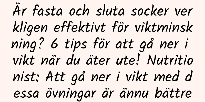 Är fasta och sluta socker verkligen effektivt för viktminskning? 6 tips för att gå ner i vikt när du äter ute! Nutritionist: Att gå ner i vikt med dessa övningar är ännu bättre