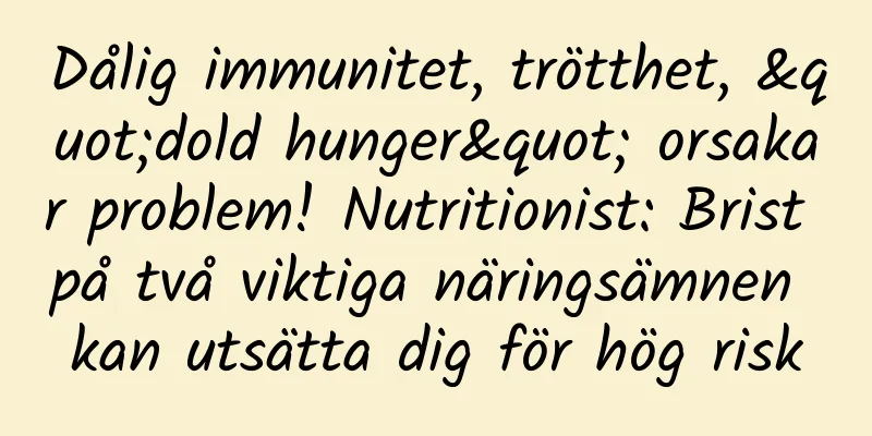 Dålig immunitet, trötthet, "dold hunger" orsakar problem! Nutritionist: Brist på två viktiga näringsämnen kan utsätta dig för hög risk