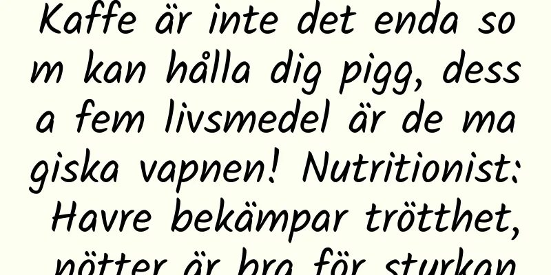 Kaffe är inte det enda som kan hålla dig pigg, dessa fem livsmedel är de magiska vapnen! Nutritionist: Havre bekämpar trötthet, nötter är bra för styrkan