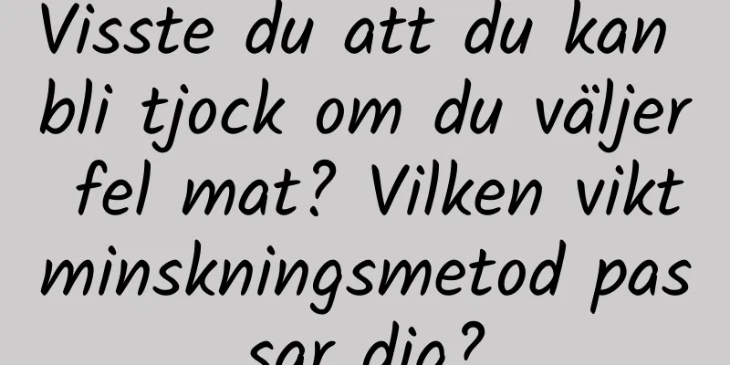 Visste du att du kan bli tjock om du väljer fel mat? Vilken viktminskningsmetod passar dig?