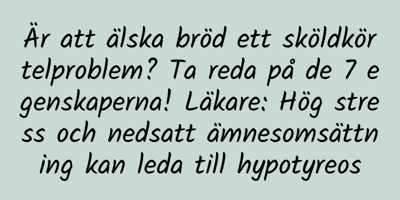 Är att älska bröd ett sköldkörtelproblem? Ta reda på de 7 egenskaperna! Läkare: Hög stress och nedsatt ämnesomsättning kan leda till hypotyreos