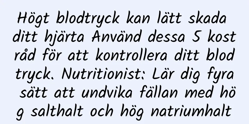 Högt blodtryck kan lätt skada ditt hjärta Använd dessa 5 kostråd för att kontrollera ditt blodtryck. Nutritionist: Lär dig fyra sätt att undvika fällan med hög salthalt och hög natriumhalt
